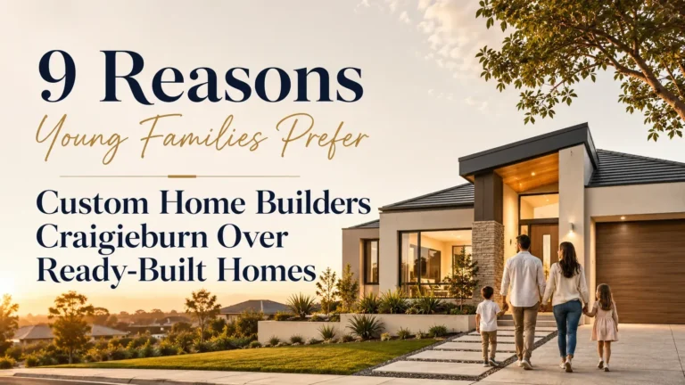 9 reasons young families prefer custom home builders craigieburn over ready built homes